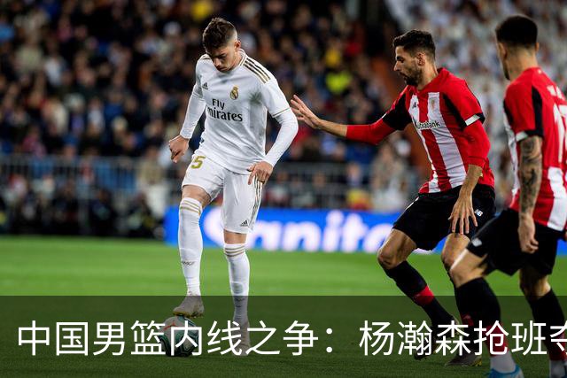 中国男篮内线之争：杨瀚森抢班夺权，徐昕焦泊乔延续宿命之战